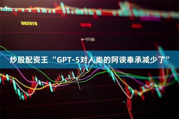 炒股配资王 “GPT-5对人类的阿谀奉承减少了”