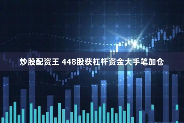 炒股配资王 448股获杠杆资金大手笔加仓