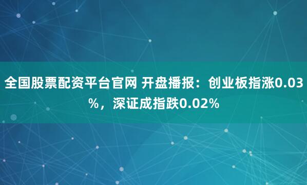 全国股票配资平台官网 开盘播报：创业板指涨0.03%，深证成指跌0.02%