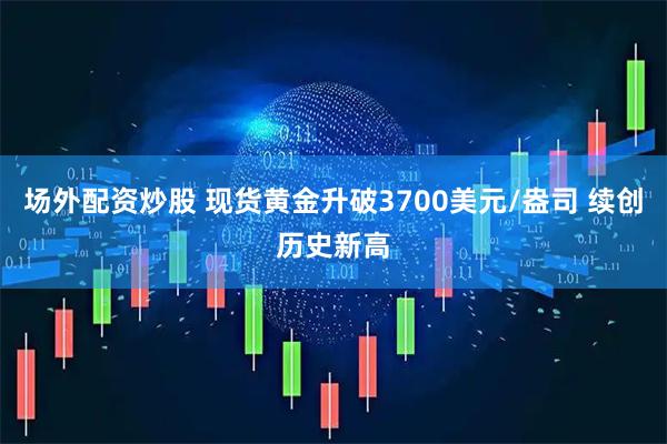 场外配资炒股 现货黄金升破3700美元/盎司 续创历史新高