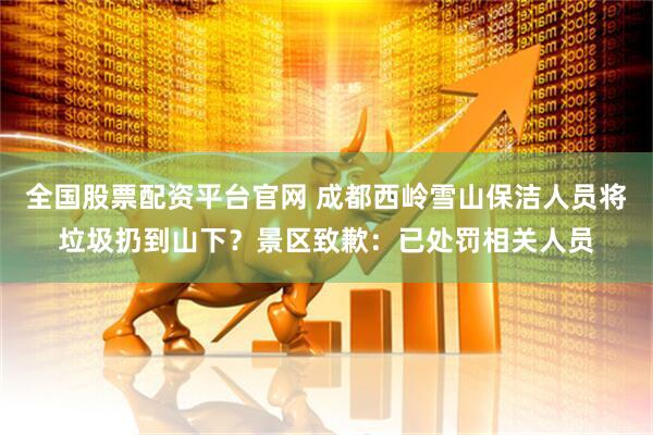 全国股票配资平台官网 成都西岭雪山保洁人员将垃圾扔到山下？景区致歉：已处罚相关人员