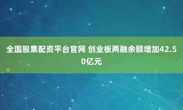 全国股票配资平台官网 创业板两融余额增加42.50亿元