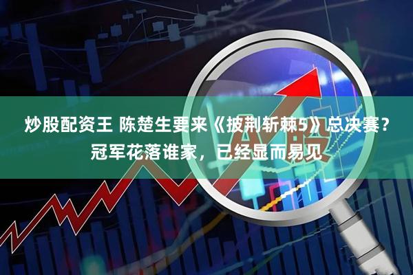 炒股配资王 陈楚生要来《披荆斩棘5》总决赛？冠军花落谁家，已经显而易见