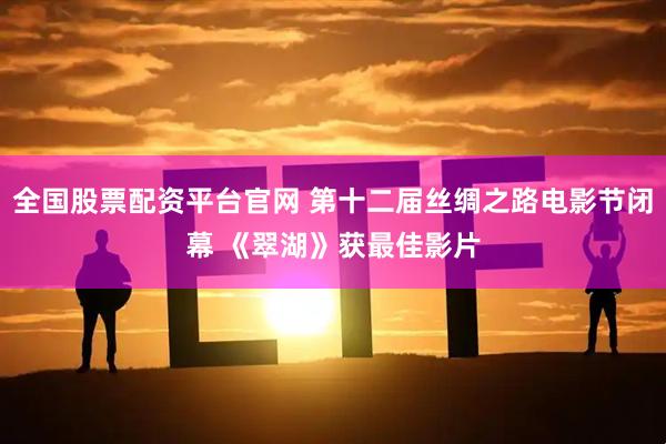全国股票配资平台官网 第十二届丝绸之路电影节闭幕 《翠湖》获最佳影片