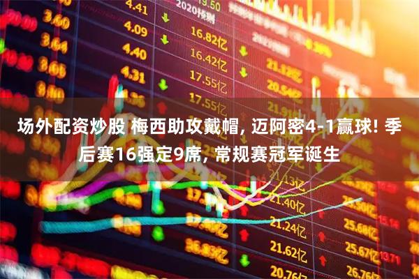 场外配资炒股 梅西助攻戴帽, 迈阿密4-1赢球! 季后赛16强定9席, 常规赛冠军诞生