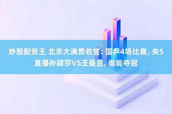 炒股配资王 北京大满贯收官: 国乒4场比赛, 央5直播孙颖莎VS王曼昱, 谁能夺冠