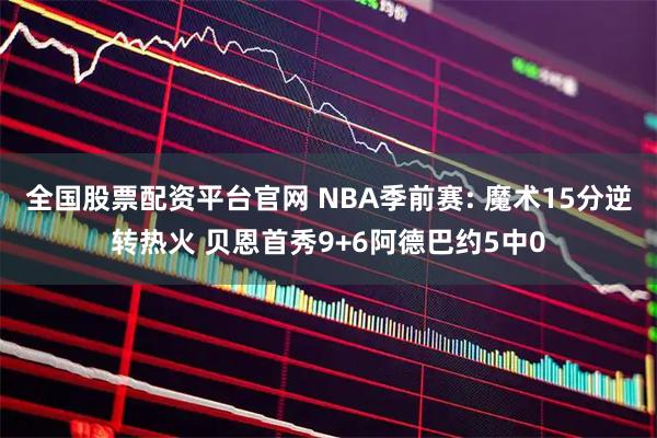 全国股票配资平台官网 NBA季前赛: 魔术15分逆转热火 贝恩首秀9+6阿德巴约5中0