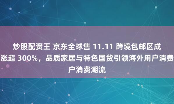 炒股配资王 京东全球售 11.11 跨境包邮区成交额涨超 300%，品质家居与特色国货引领海外用户消费潮流