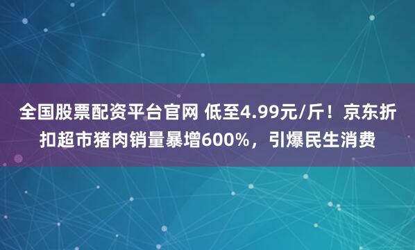 全国股票配资平台官网 低至4.99元/斤！京东折扣超市猪肉销量暴增600%，引爆民生消费