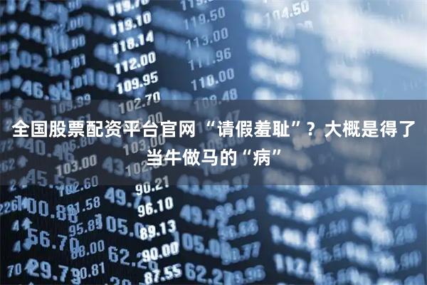 全国股票配资平台官网 “请假羞耻”？大概是得了当牛做马的“病”