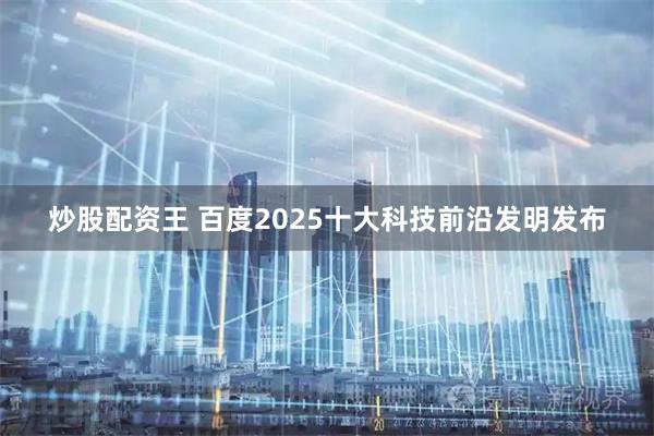 炒股配资王 百度2025十大科技前沿发明发布