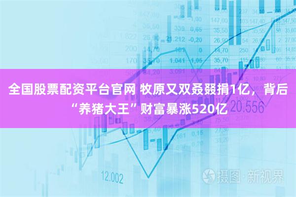 全国股票配资平台官网 牧原又双叒叕捐1亿，背后“养猪大王”财富暴涨520亿