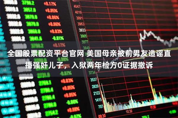 全国股票配资平台官网 美国母亲被前男友造谣直播强奸儿子，入狱两年检方0证据撤诉