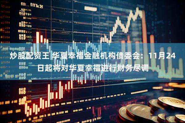 炒股配资王 华夏幸福金融机构债委会：11月24日起将对华夏幸福进行财务尽调