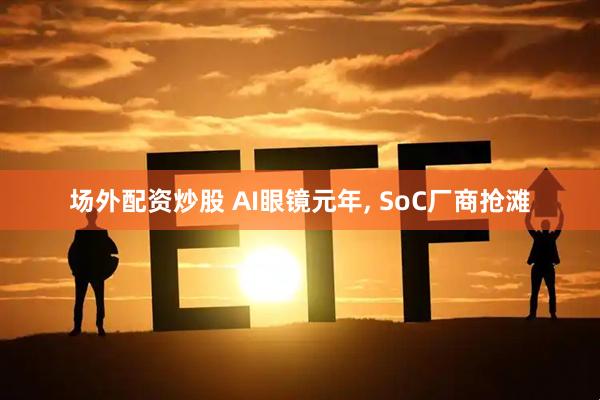 场外配资炒股 AI眼镜元年, SoC厂商抢滩