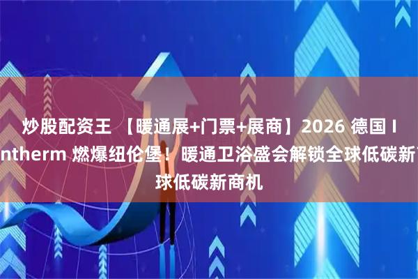 炒股配资王 【暖通展+门票+展商】2026 德国 IFH Intherm 燃爆纽伦堡！暖通卫浴盛会解锁全球低碳新商机