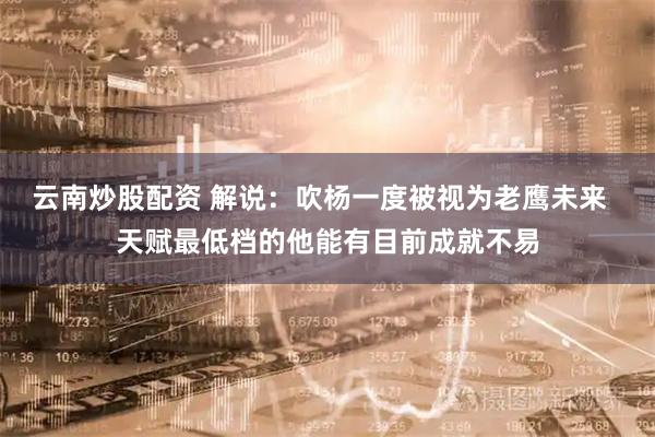 云南炒股配资 解说：吹杨一度被视为老鹰未来  天赋最低档的他能有目前成就不易