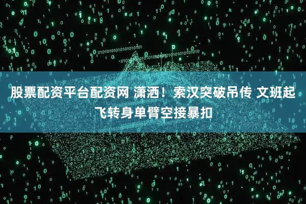 股票配资平台配资网 潇洒！索汉突破吊传 文班起飞转身单臂空接暴扣