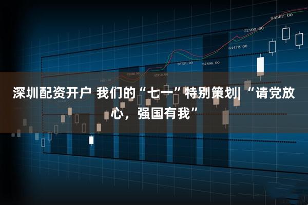 深圳配资开户 我们的“七一”特别策划| “请党放心，强国有我”