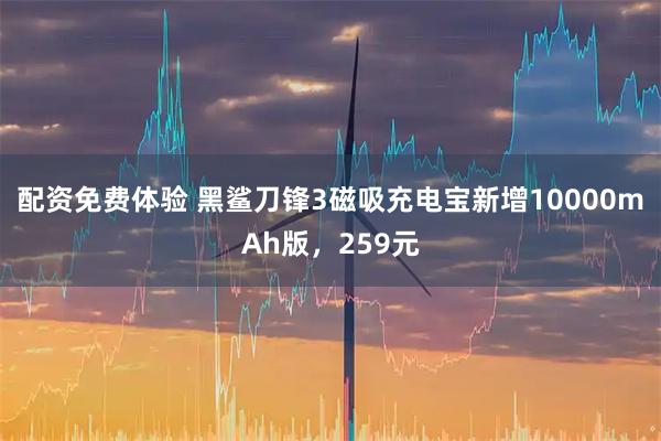 配资免费体验 黑鲨刀锋3磁吸充电宝新增10000mAh版，259元