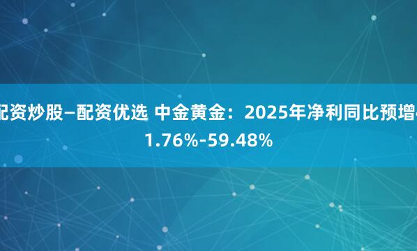 配资炒股—配资优选 中金黄金：2025年净利同比预增41.76%-59.48%