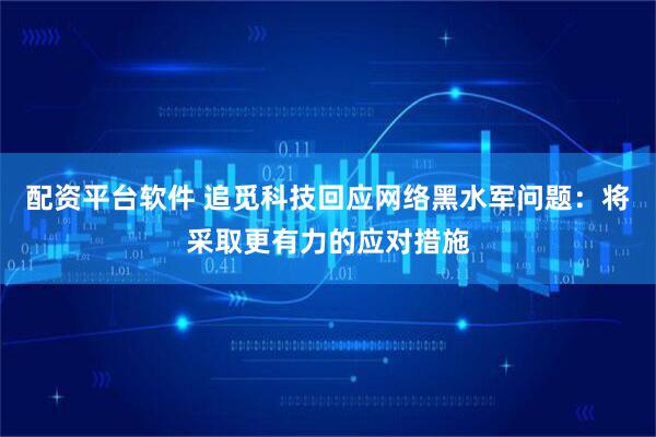 配资平台软件 追觅科技回应网络黑水军问题：将采取更有力的应对措施