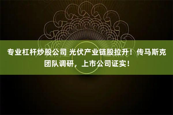 专业杠杆炒股公司 光伏产业链股拉升！传马斯克团队调研，上市公司证实！