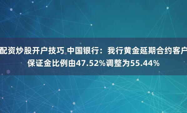 配资炒股开户技巧 中国银行：我行黄金延期合约客户保证金比例由47.52%调整为55.44%