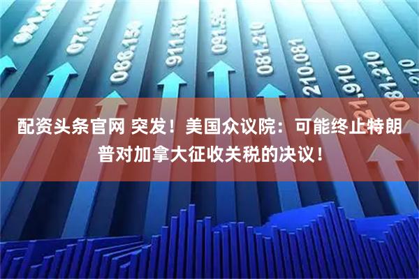 配资头条官网 突发！美国众议院：可能终止特朗普对加拿大征收关税的决议！