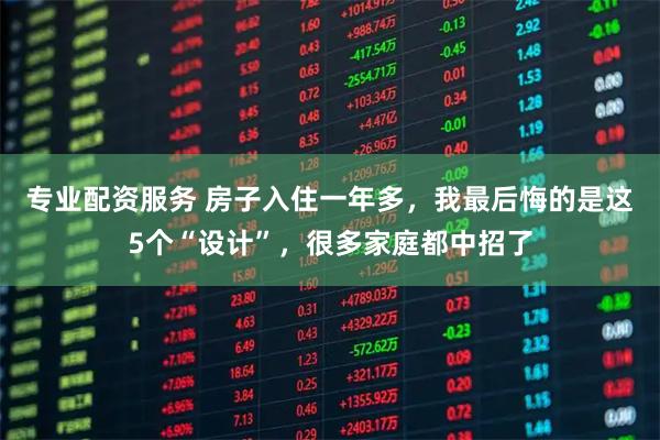专业配资服务 房子入住一年多，我最后悔的是这5个“设计”，很多家庭都中招了