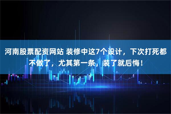 河南股票配资网站 装修中这7个设计，下次打死都不做了，尤其第一条，装了就后悔！