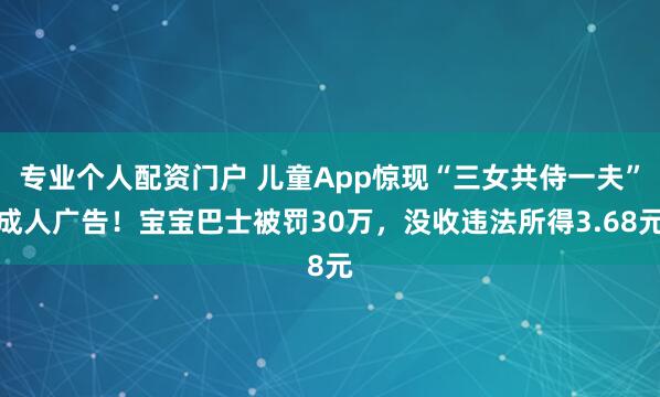 专业个人配资门户 儿童App惊现“三女共侍一夫”成人广告！宝宝巴士被罚30万，没收违法所得3.68元