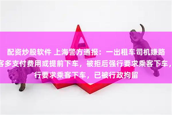 配资炒股软件 上海警方通报：一出租车司机嫌路程近，要求乘客多支付费用或提前下车，被拒后强行要求乘客下车，已被行政拘留