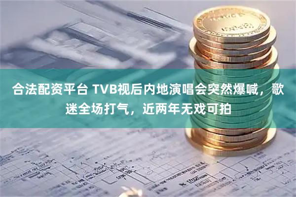 合法配资平台 TVB视后内地演唱会突然爆喊，歌迷全场打气，近两年无戏可拍