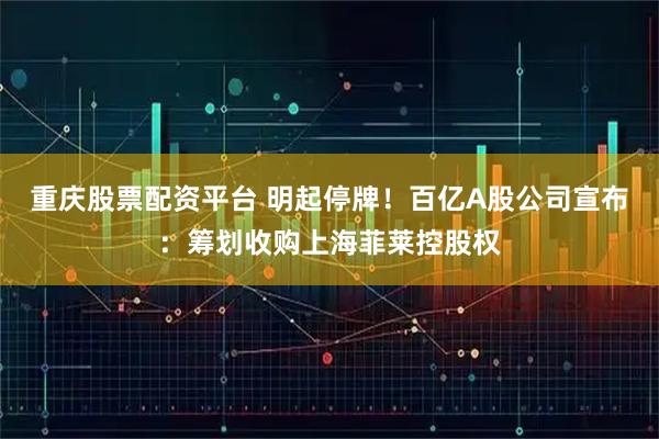 重庆股票配资平台 明起停牌！百亿A股公司宣布：筹划收购上海菲莱控股权