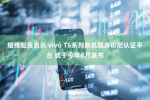 短线配资资讯 vivo T5系列新机现身印尼认证平台 或于今年8月发布
