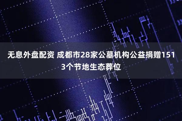 无息外盘配资 成都市28家公墓机构公益捐赠1513个节地生态葬位